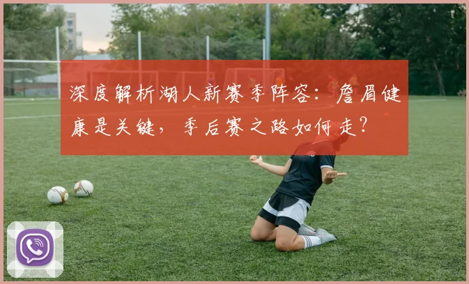 深度解析湖人新赛季阵容：詹眉健康是关键，季后赛之路如何走？