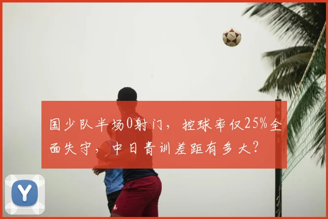 国少队半场0射门，控球率仅25%全面失守，中日青训差距有多大？