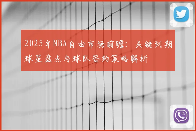 2025年NBA自由市场前瞻：关键到期球星盘点与球队签约策略解析