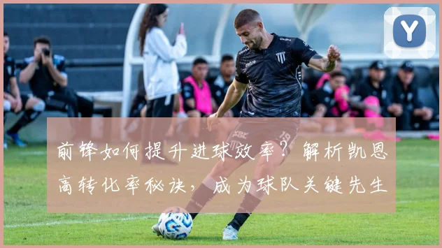 前锋如何提升进球效率？解析凯恩高转化率秘诀，成为球队关键先生
