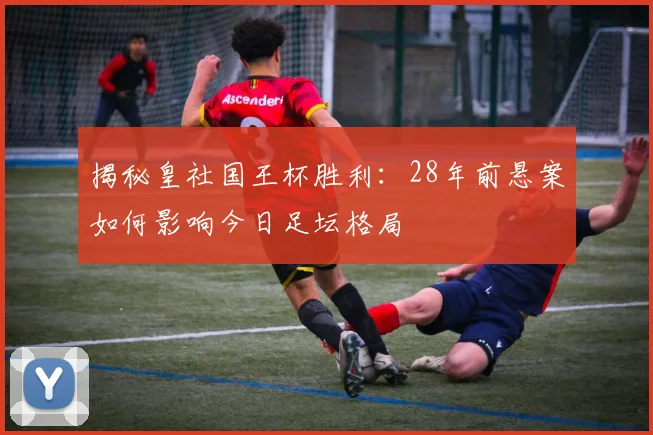 揭秘皇社国王杯胜利:28年前悬案如何影响今日足坛格局