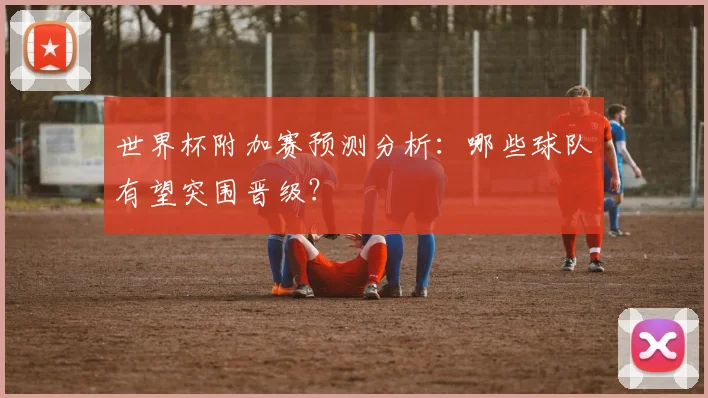 世界杯附加赛预测分析：哪些球队有望突围晋级？