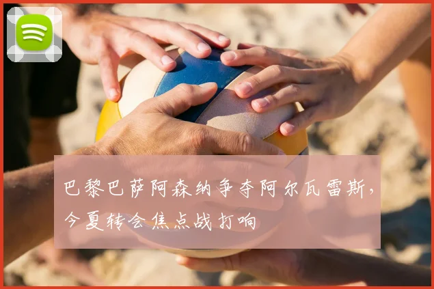 巴黎巴萨阿森纳争夺阿尔瓦雷斯，今夏转会焦点战打响