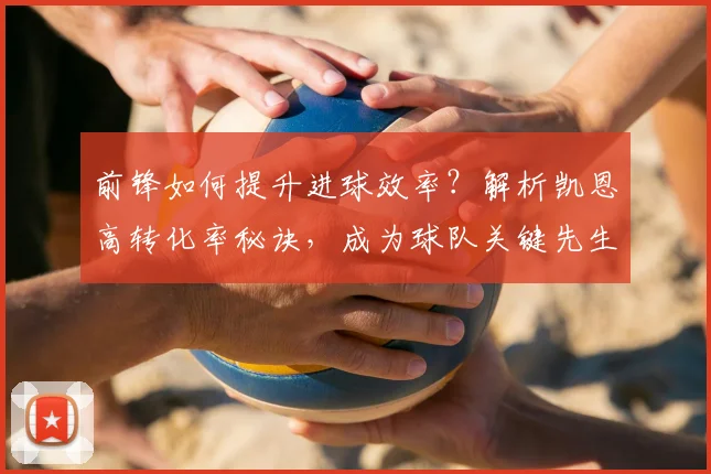 前锋如何提升进球效率？解析凯恩高转化率秘诀，成为球队关键先生