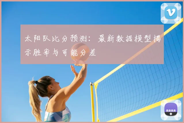 太阳队比分预测:最新数据模型揭示胜率与可能分差