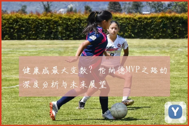 健康成最大变数？伦纳德MVP之路的深度分析与未来展望