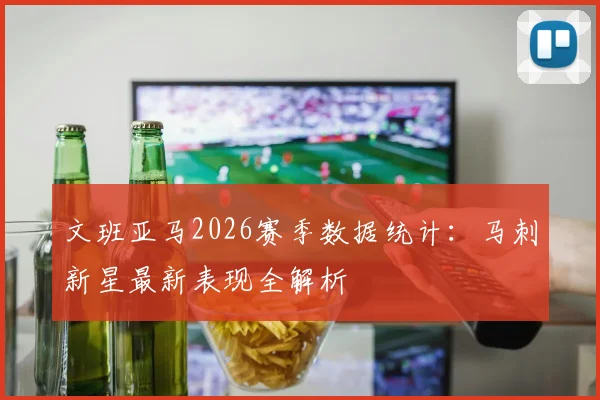 文班亚马2026赛季数据统计：马刺新星最新表现全解析