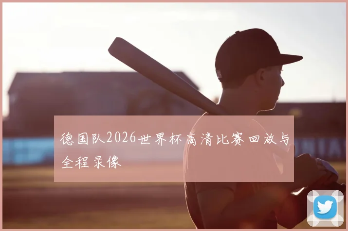 德国队2026世界杯高清比赛回放与全程录像
