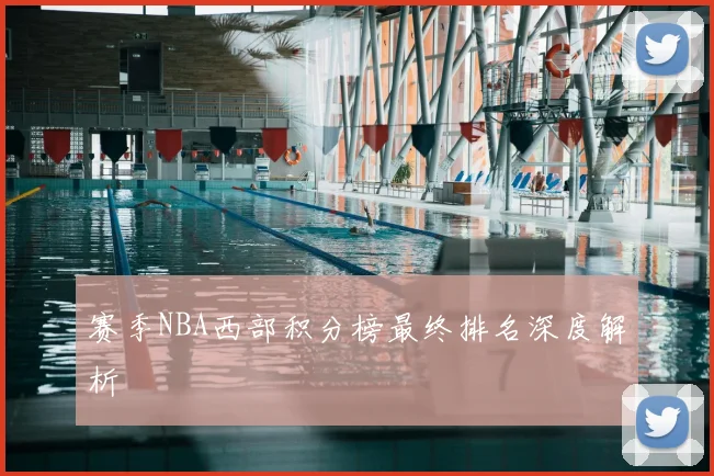 赛季NBA西部积分榜最终排名深度解析