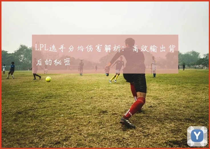 LPL选手分均伤害解析：高效输出背后的秘密
