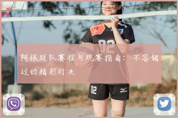 阿根廷队赛程与观赛指南：不容错过的精彩对决