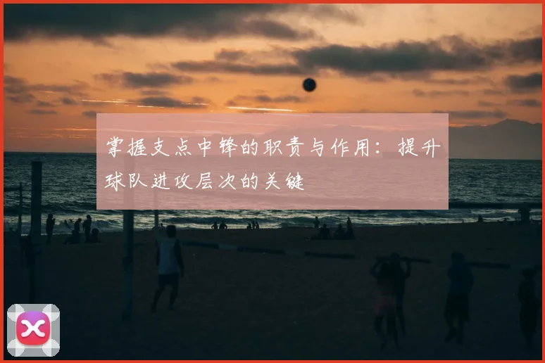 掌握支点中锋的职责与作用：提升球队进攻层次的关键