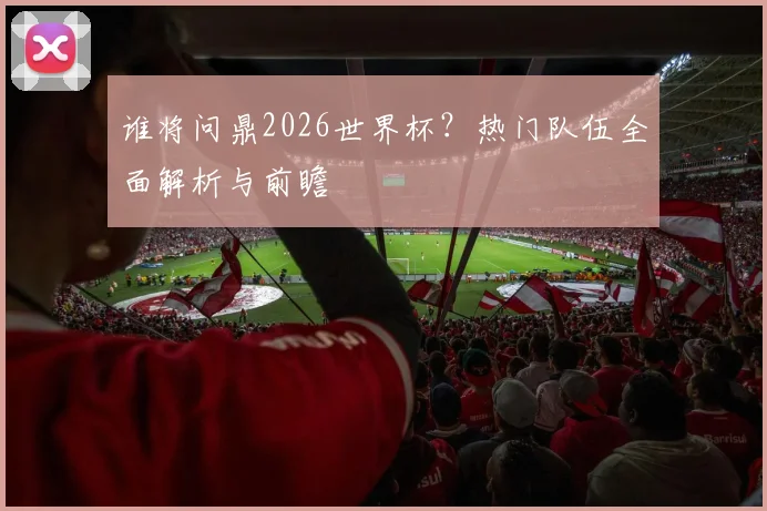 谁将问鼎2026世界杯?热门队伍全面解析与前瞻