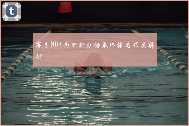 赛季NBA西部积分榜最终排名深度解析