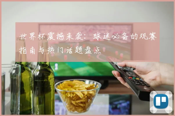 世界杯震撼来袭:球迷必备的观赛指南与热门话题盘点