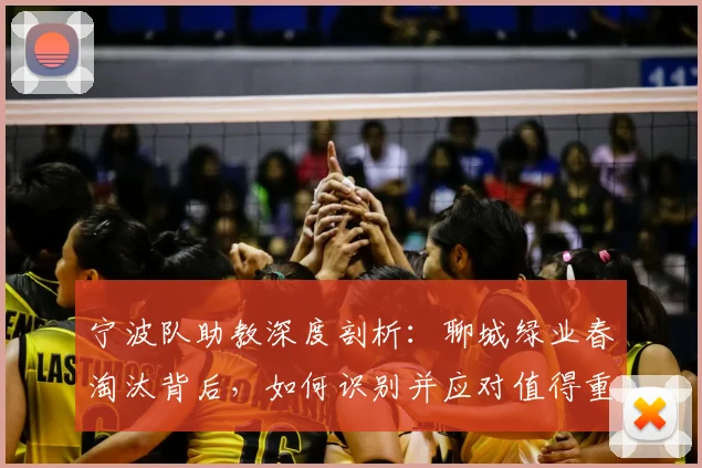 宁波队助教深度剖析：聊城绿业春淘汰背后，如何识别并应对值得重视的对手
