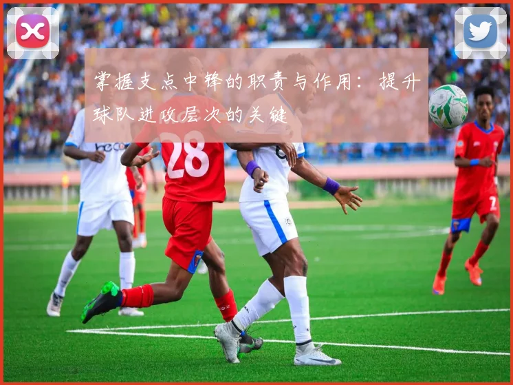 掌握支点中锋的职责与作用:提升球队进攻层次的关键