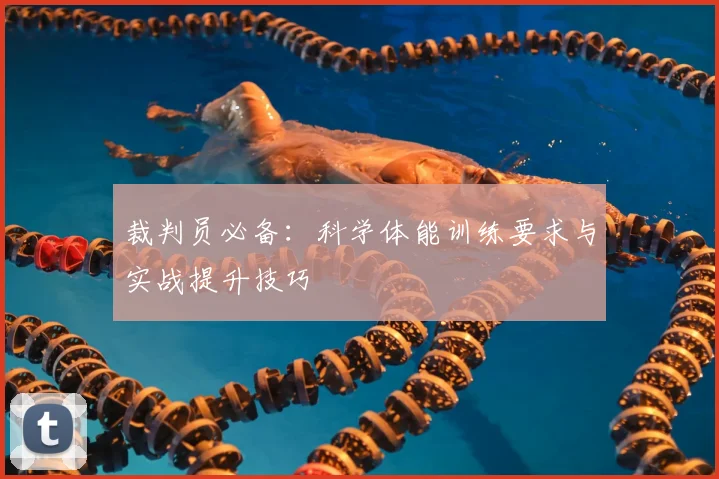 裁判员必备:科学体能训练要求与实战提升技巧