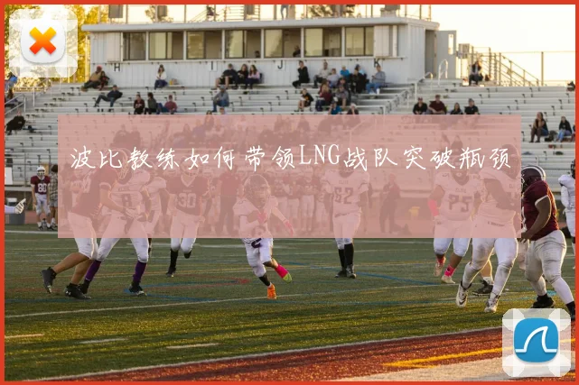 波比教练如何带领LNG战队突破瓶颈