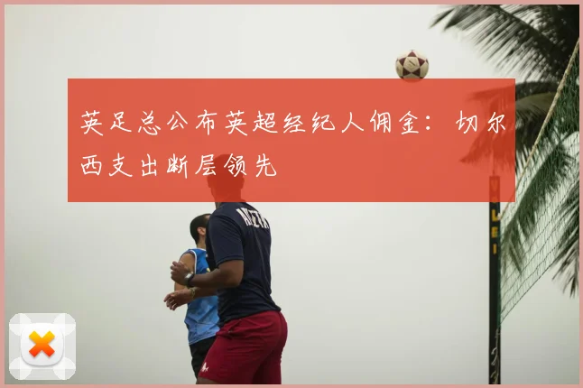 英足总公布英超经纪人佣金：切尔西支出断层领先