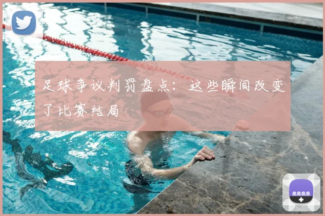 足球争议判罚盘点：这些瞬间改变了比赛结局