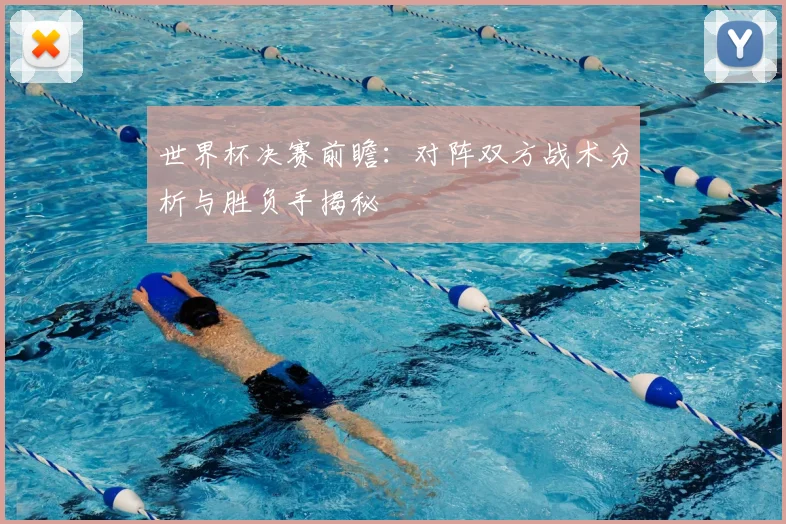 世界杯决赛前瞻：对阵双方战术分析与胜负手揭秘