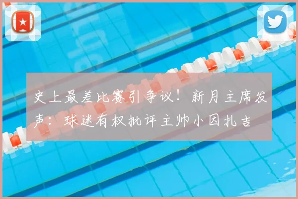 史上最差比赛引争议！新月主席发声：球迷有权批评主帅小因扎吉