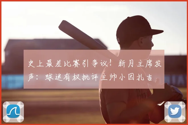 史上最差比赛引争议！新月主席发声：球迷有权批评主帅小因扎吉