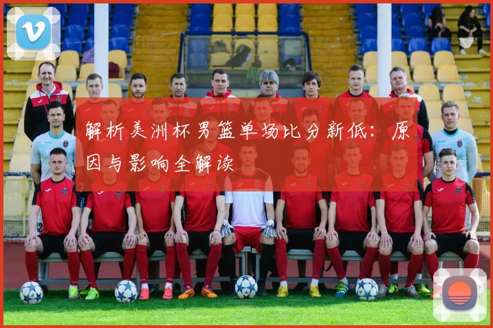 解析美洲杯男篮单场比分新低：原因与影响全解读