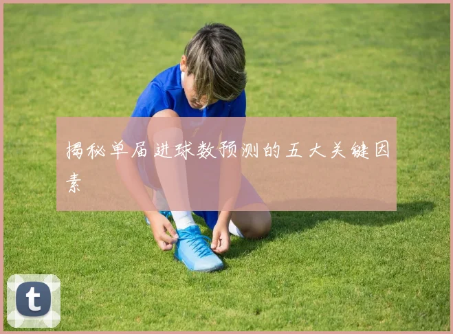 揭秘单届进球数预测的五大关键因素