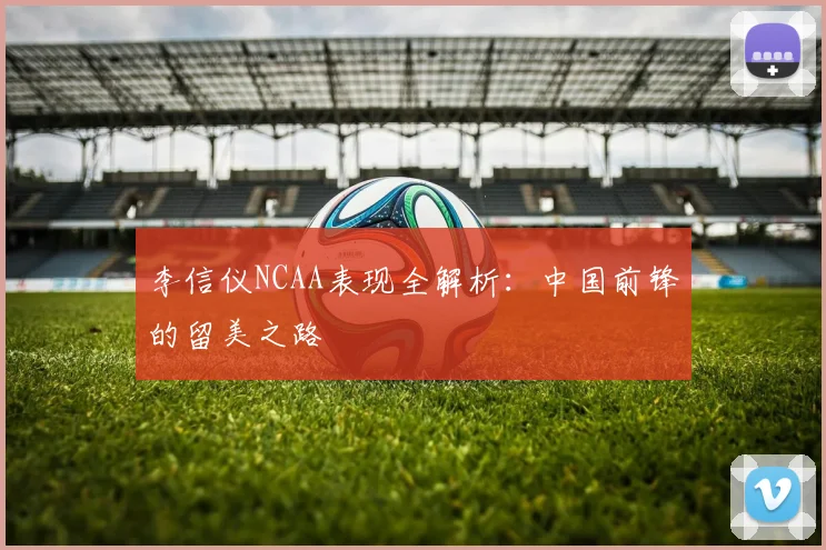 李信仪NCAA表现全解析：中国前锋的留美之路
