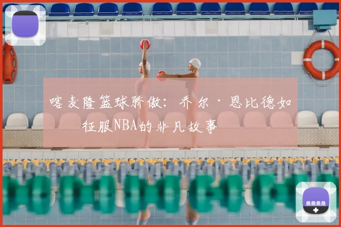 喀麦隆篮球骄傲：乔尔·恩比德如何征服NBA的非凡故事