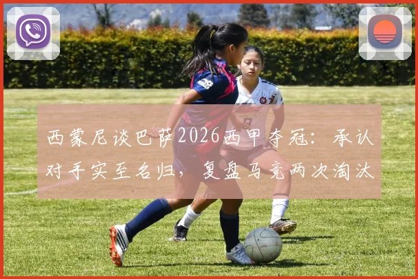 西蒙尼谈巴萨2026西甲夺冠：承认对手实至名归，复盘马竞两次淘汰经典战役