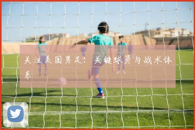 关注美国男足：关键球员与战术体系