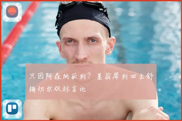 只因阿森纳获利？基翁犀利回击舒梅切尔双标言论