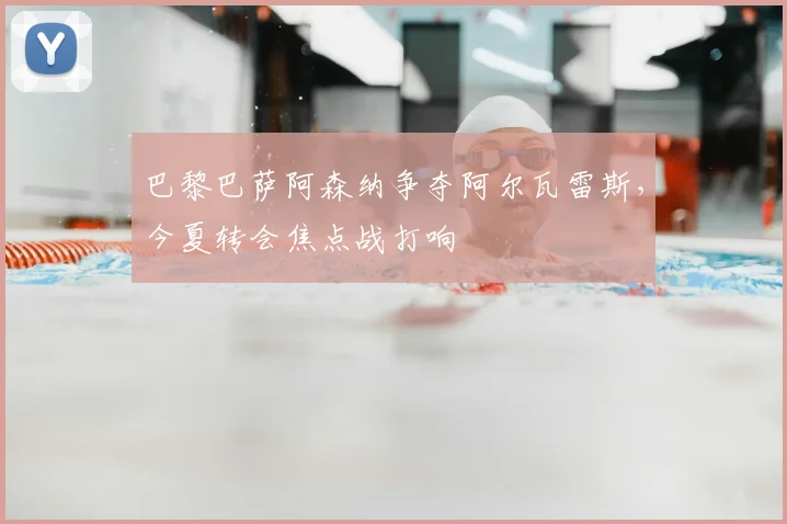 巴黎巴萨阿森纳争夺阿尔瓦雷斯，今夏转会焦点战打响